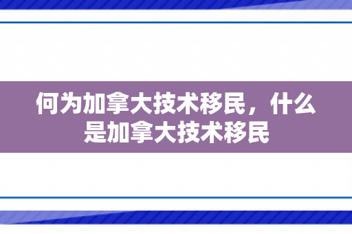 何为加拿大技术移民，什么是加拿大技术移民