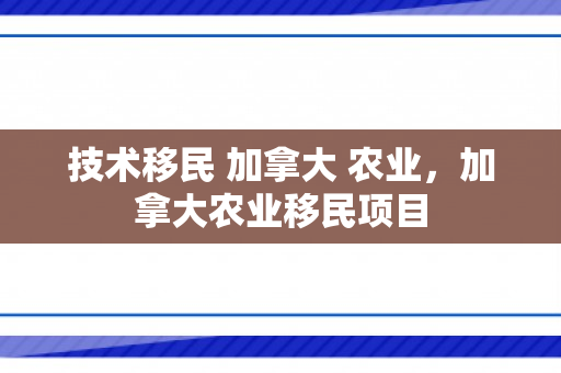 技术移民 加拿大 农业，加拿大农业移民项目