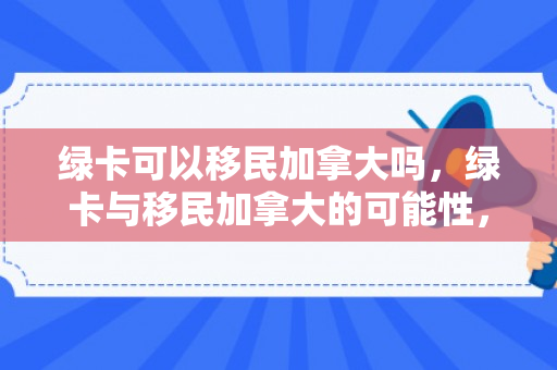 绿卡可以移民加拿大吗，绿卡与移民加拿大的可能性，解析与探讨