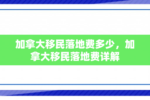 加拿大移民落地费多少，加拿大移民落地费详解