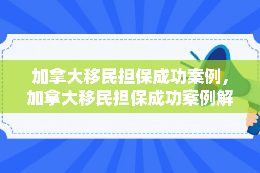加拿大移民担保成功案例，加拿大移民担保成功案例解析
