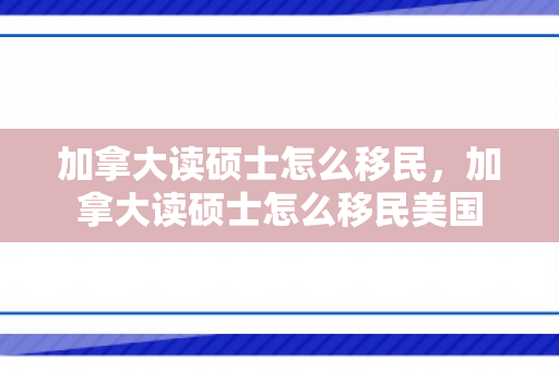 加拿大读硕士怎么移民，加拿大读硕士怎么移民美国