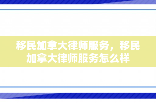 移民加拿大律师服务，移民加拿大律师服务怎么样