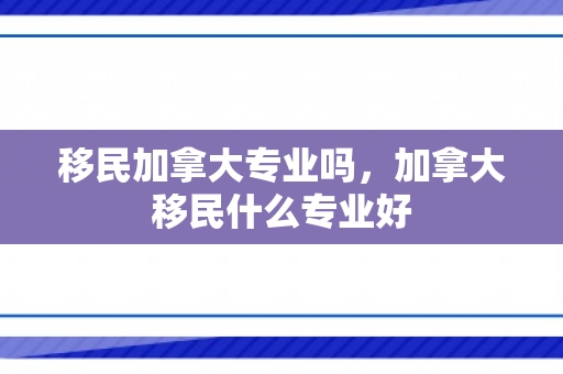 移民加拿大专业吗，加拿大移民什么专业好