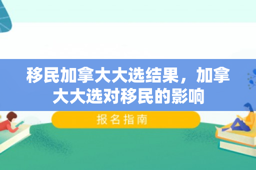 移民加拿大大选结果，加拿大大选对移民的影响