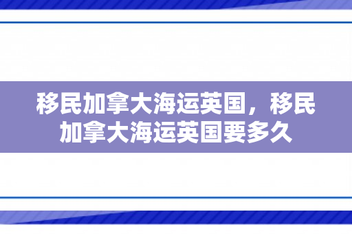 移民加拿大海运英国，移民加拿大海运英国要多久