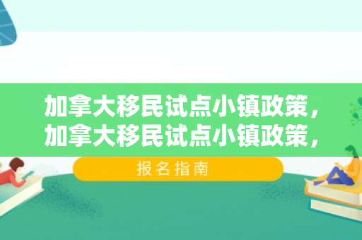 加拿大移民试点小镇政策，加拿大移民试点小镇政策，探索与实践