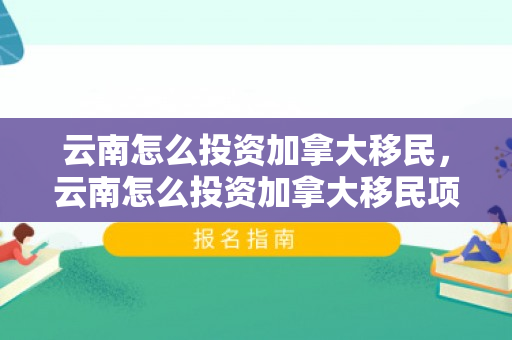 云南怎么投资加拿大移民，云南怎么投资加拿大移民项目