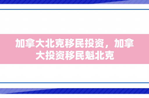加拿大北克移民投资，加拿大投资移民魁北克