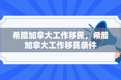 希腊加拿大工作移民，希腊加拿大工作移民条件