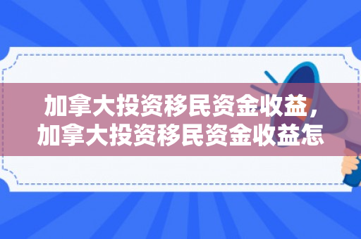 加拿大投资移民资金收益，加拿大投资移民资金收益怎么样