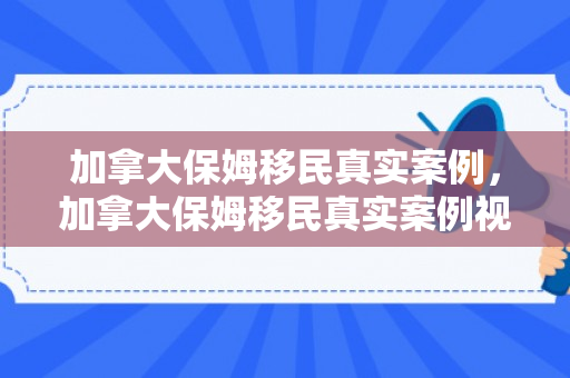 加拿大保姆移民真实案例，加拿大保姆移民真实案例视频