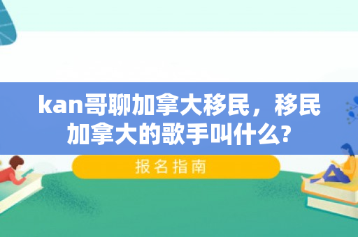 kan哥聊加拿大移民，移民加拿大的歌手叫什么?