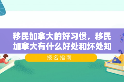 移民加拿大的好习惯，移民加拿大有什么好处和坏处知乎