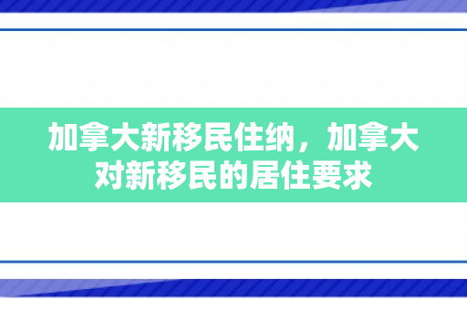 加拿大新移民住纳，加拿大对新移民的居住要求