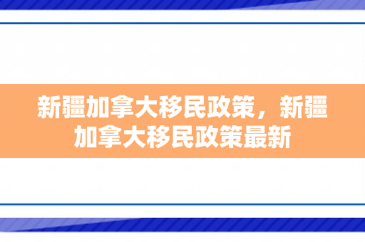 新疆加拿大移民政策，新疆加拿大移民政策最新