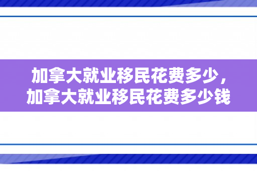 加拿大就业移民花费多少，加拿大就业移民花费多少钱