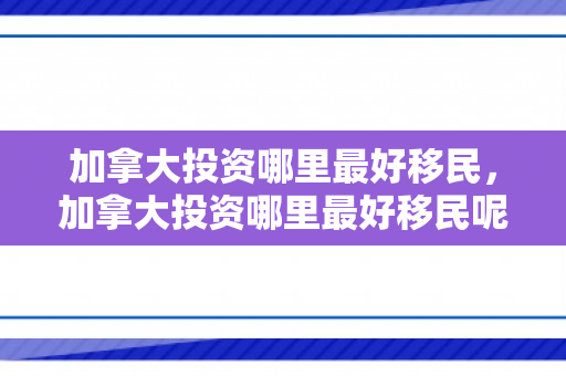 加拿大投资哪里最好移民，加拿大投资哪里最好移民呢