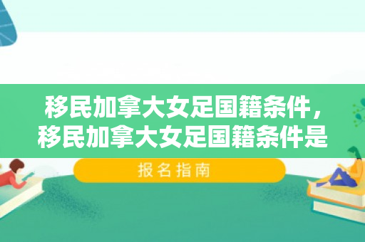 移民加拿大女足国籍条件，移民加拿大女足国籍条件是什么