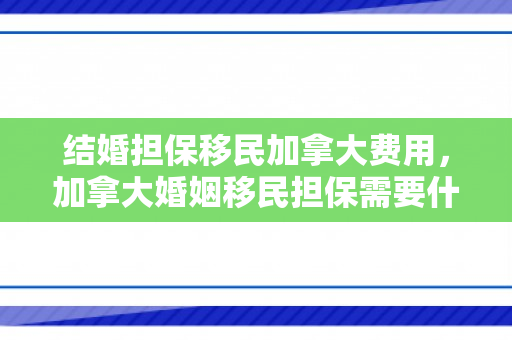 结婚担保移民加拿大费用，加拿大婚姻移民担保需要什么