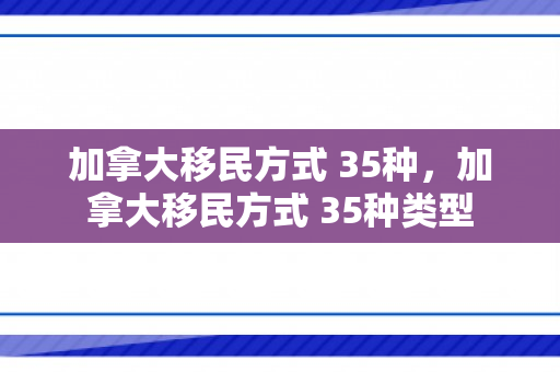 加拿大移民方式 35种，加拿大移民方式 35种类型