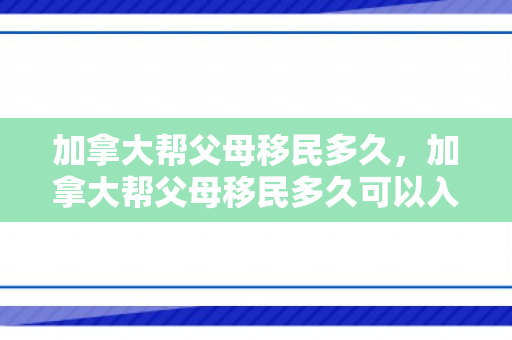 加拿大帮父母移民多久，加拿大帮父母移民多久可以入籍