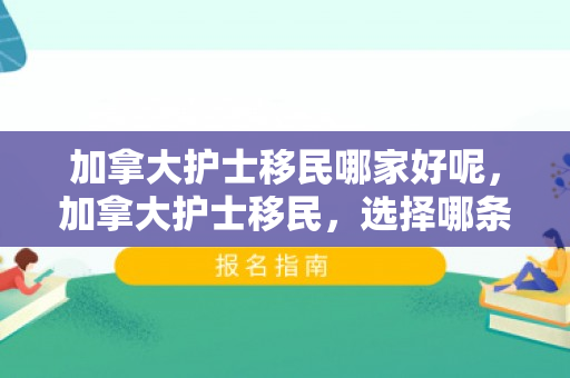 加拿大护士移民哪家好呢，加拿大护士移民，选择哪条路径更佳？