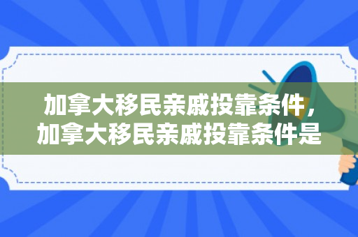 加拿大移民亲戚投靠条件，加拿大移民亲戚投靠条件是什么