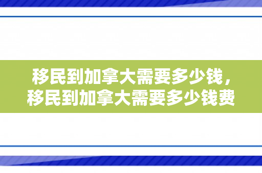 移民到加拿大需要多少钱，移民到加拿大需要多少钱费用