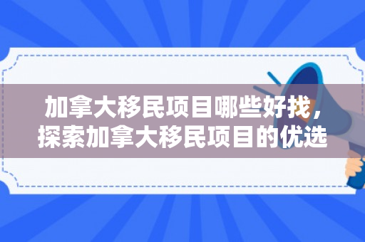 加拿大移民项目哪些好找，探索加拿大移民项目的优选路径