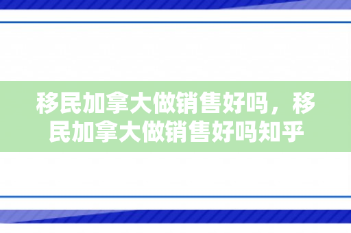 移民加拿大做销售好吗，移民加拿大做销售好吗知乎