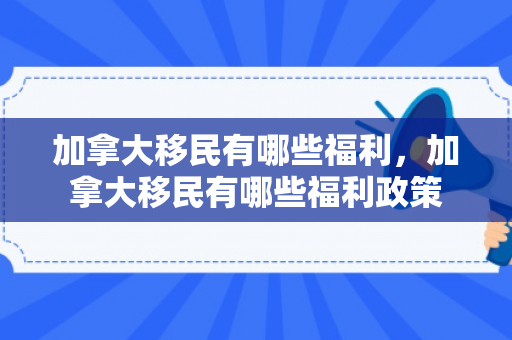 加拿大移民有哪些福利，加拿大移民有哪些福利政策
