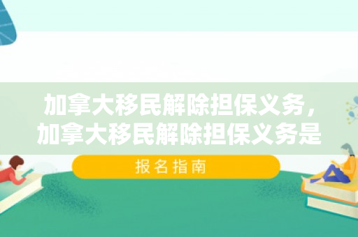 加拿大移民解除担保义务，加拿大移民解除担保义务是什么