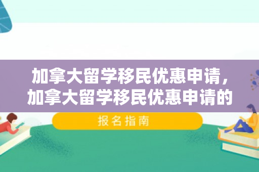 加拿大留学移民优惠申请，加拿大留学移民优惠申请的深度解析