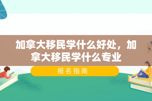 加拿大移民学什么好处，加拿大移民学什么专业