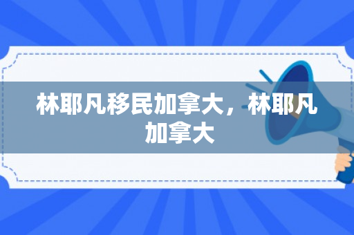 林耶凡移民加拿大，林耶凡 加拿大