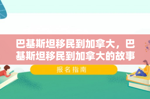 巴基斯坦移民到加拿大，巴基斯坦移民到加拿大的故事