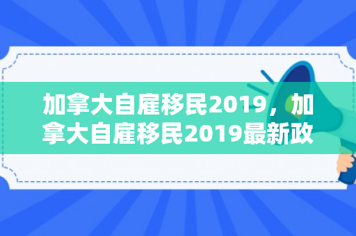 加拿大自雇移民2019，加拿大自雇移民2019最新政策