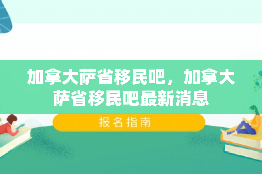 加拿大萨省移民吧，加拿大萨省移民吧最新消息