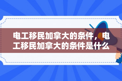 电工移民加拿大的条件，电工移民加拿大的条件是什么
