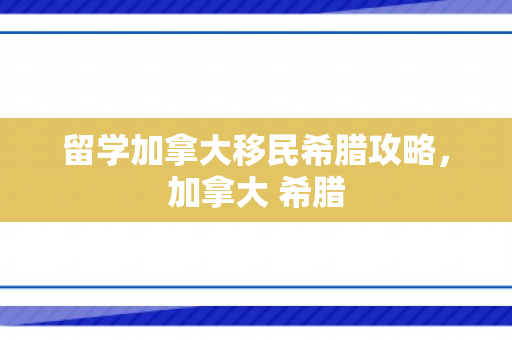 留学加拿大移民希腊攻略，加拿大 希腊