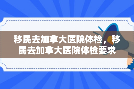 移民去加拿大医院体检，移民去加拿大医院体检要求