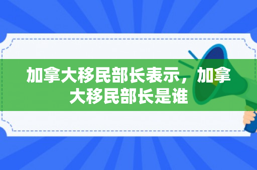 加拿大移民部长表示，加拿大移民部长是谁