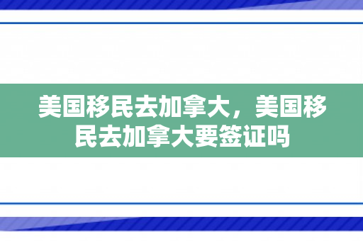 美国移民去加拿大，美国移民去加拿大要签证吗