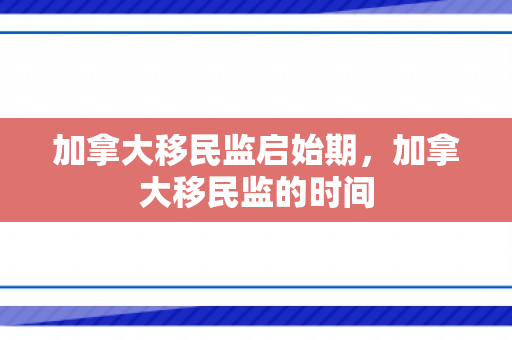 加拿大移民监启始期，加拿大移民监的时间