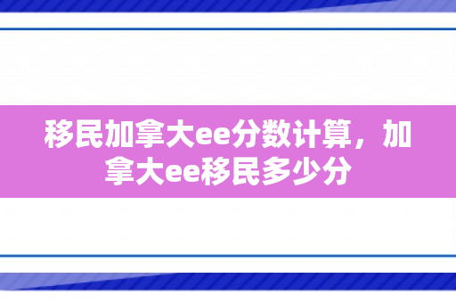 移民加拿大ee分数计算，加拿大ee移民多少分