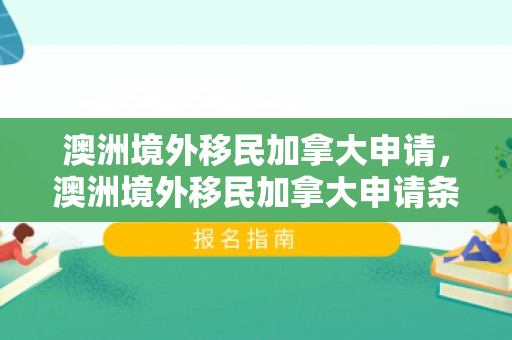 澳洲境外移民加拿大申请，澳洲境外移民加拿大申请条件