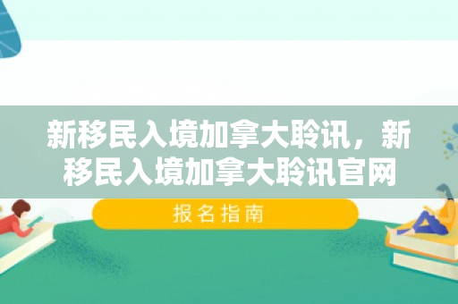新移民入境加拿大聆讯，新移民入境加拿大聆讯官网