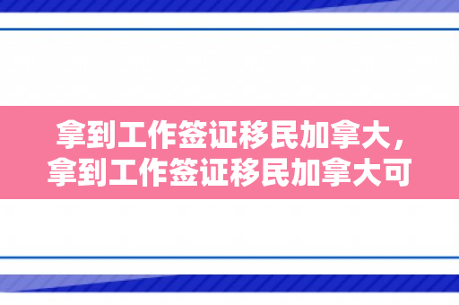 拿到工作签证移民加拿大，拿到工作签证移民加拿大可以吗
