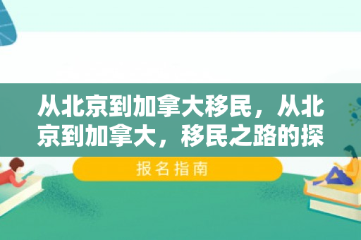 从北京到加拿大移民，从北京到加拿大，移民之路的探索与体验
